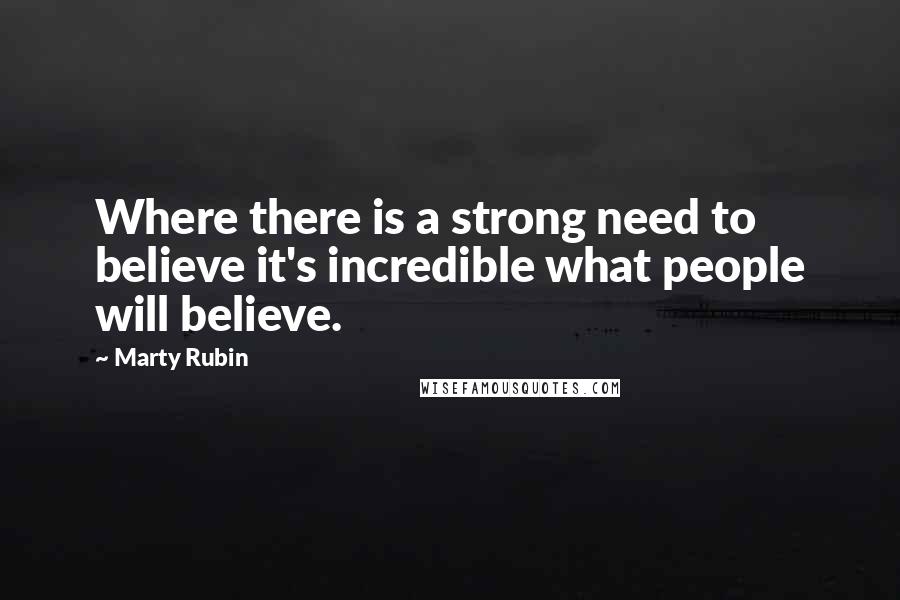 Marty Rubin Quotes: Where there is a strong need to believe it's incredible what people will believe.