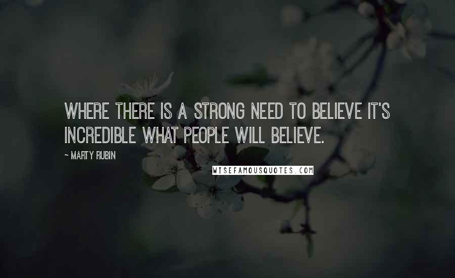 Marty Rubin Quotes: Where there is a strong need to believe it's incredible what people will believe.