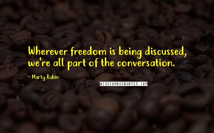 Marty Rubin Quotes: Wherever freedom is being discussed, we're all part of the conversation.