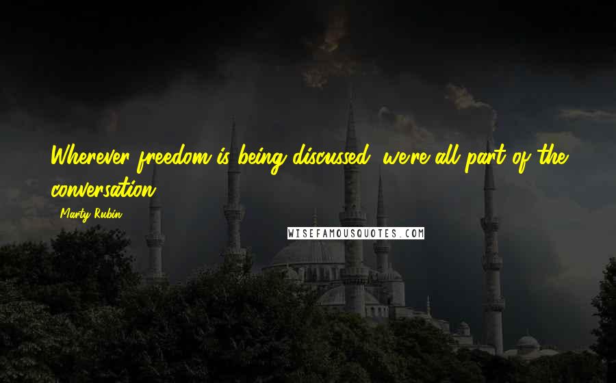 Marty Rubin Quotes: Wherever freedom is being discussed, we're all part of the conversation.