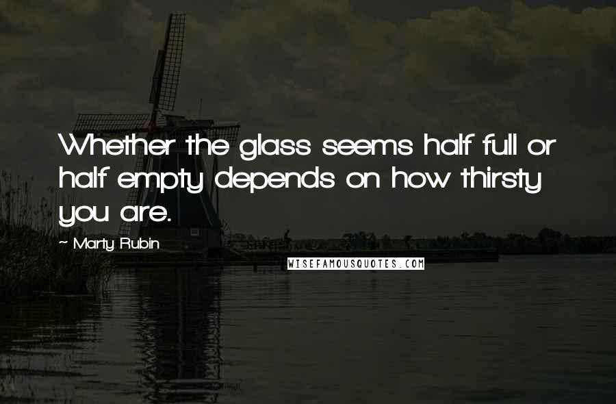 Marty Rubin Quotes: Whether the glass seems half full or half empty depends on how thirsty you are.