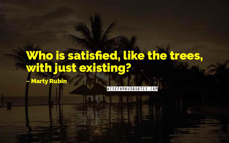 Marty Rubin Quotes: Who is satisfied, like the trees, with just existing?