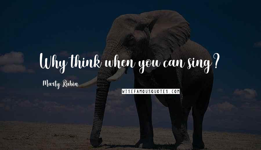 Marty Rubin Quotes: Why think when you can sing?