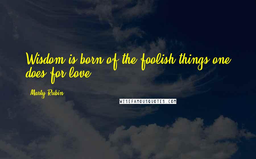 Marty Rubin Quotes: Wisdom is born of the foolish things one does for love.