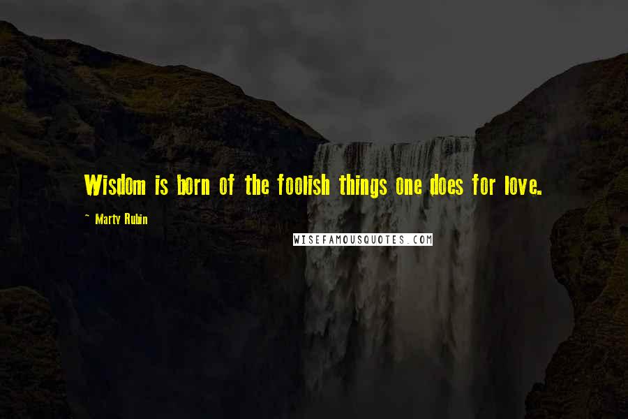 Marty Rubin Quotes: Wisdom is born of the foolish things one does for love.