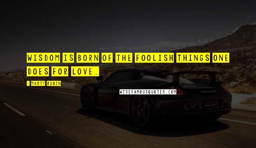 Marty Rubin Quotes: Wisdom is born of the foolish things one does for love.
