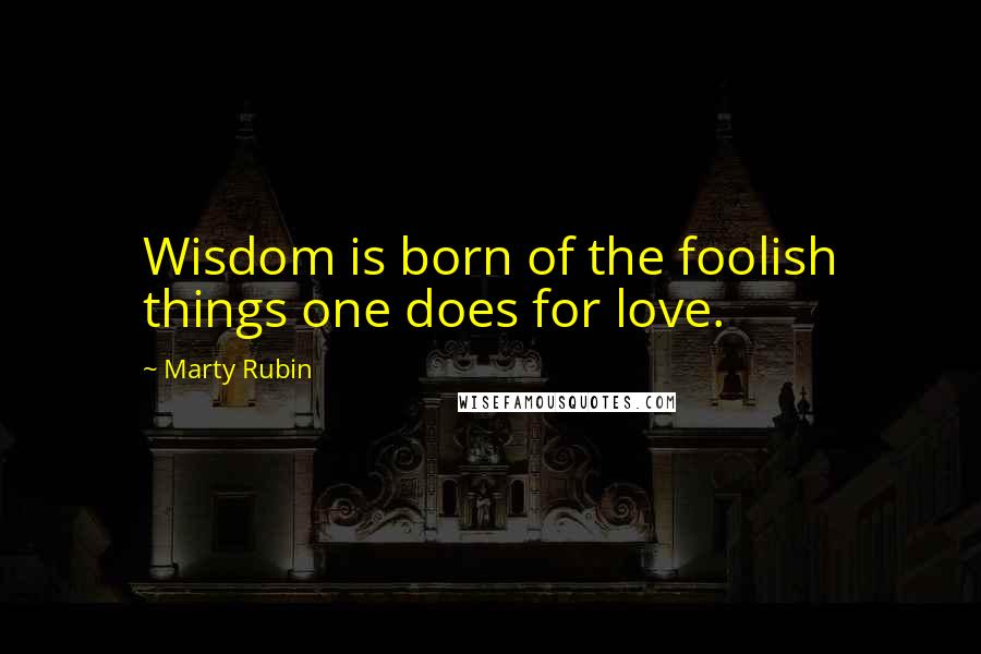 Marty Rubin Quotes: Wisdom is born of the foolish things one does for love.