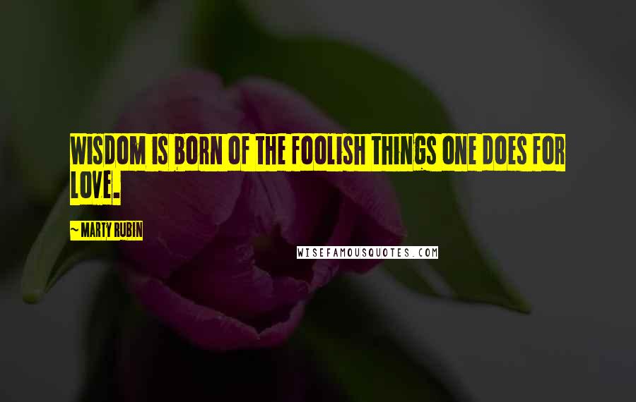 Marty Rubin Quotes: Wisdom is born of the foolish things one does for love.