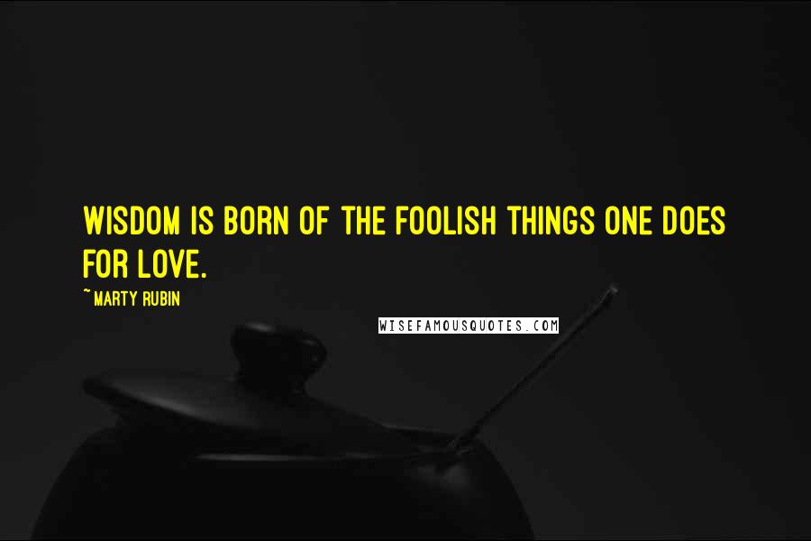 Marty Rubin Quotes: Wisdom is born of the foolish things one does for love.