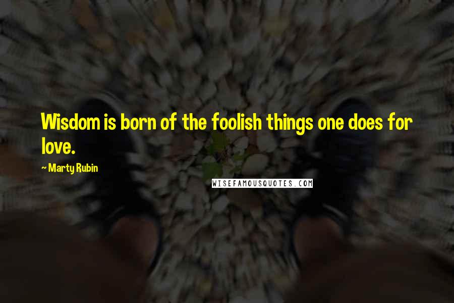 Marty Rubin Quotes: Wisdom is born of the foolish things one does for love.