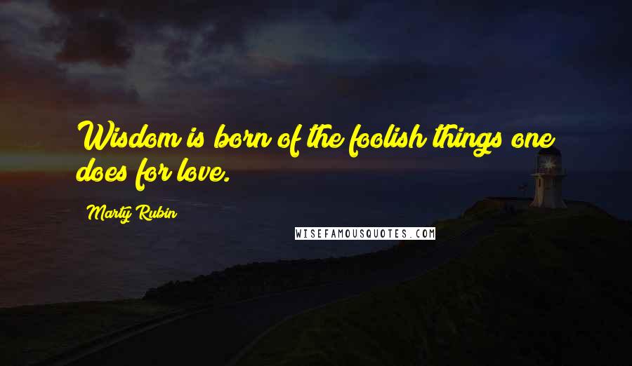 Marty Rubin Quotes: Wisdom is born of the foolish things one does for love.