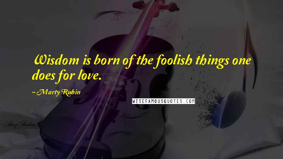 Marty Rubin Quotes: Wisdom is born of the foolish things one does for love.