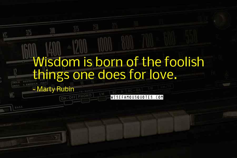 Marty Rubin Quotes: Wisdom is born of the foolish things one does for love.