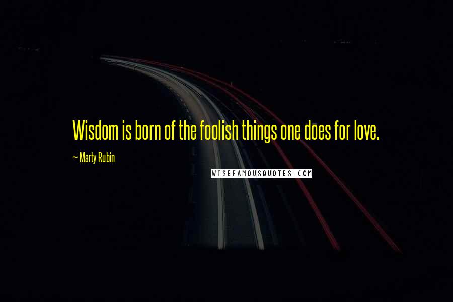 Marty Rubin Quotes: Wisdom is born of the foolish things one does for love.