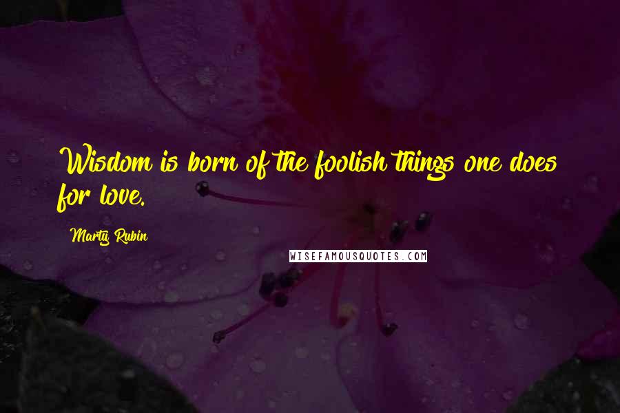 Marty Rubin Quotes: Wisdom is born of the foolish things one does for love.