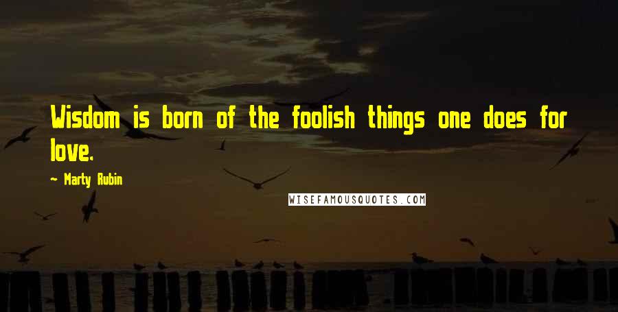Marty Rubin Quotes: Wisdom is born of the foolish things one does for love.