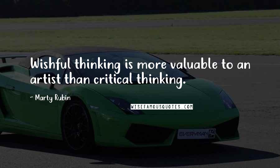 Marty Rubin Quotes: Wishful thinking is more valuable to an artist than critical thinking.