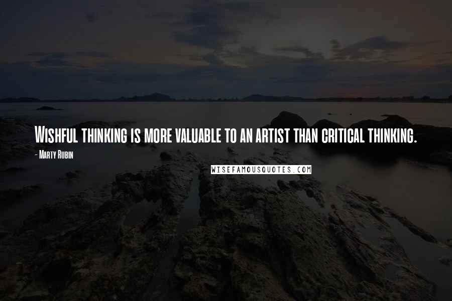 Marty Rubin Quotes: Wishful thinking is more valuable to an artist than critical thinking.