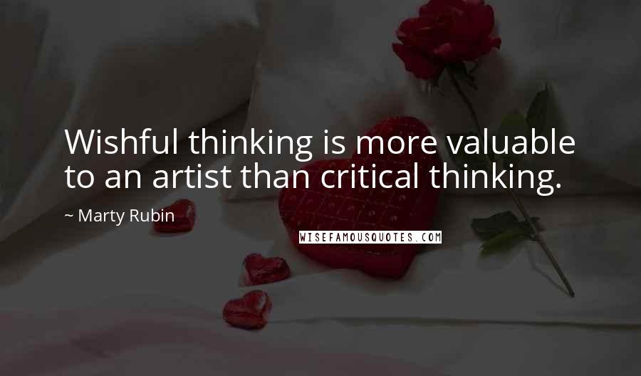 Marty Rubin Quotes: Wishful thinking is more valuable to an artist than critical thinking.