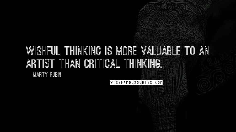 Marty Rubin Quotes: Wishful thinking is more valuable to an artist than critical thinking.