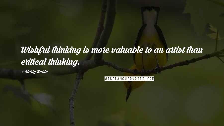 Marty Rubin Quotes: Wishful thinking is more valuable to an artist than critical thinking.