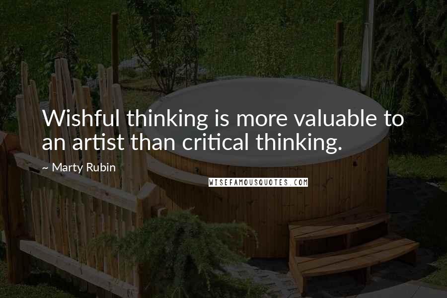 Marty Rubin Quotes: Wishful thinking is more valuable to an artist than critical thinking.