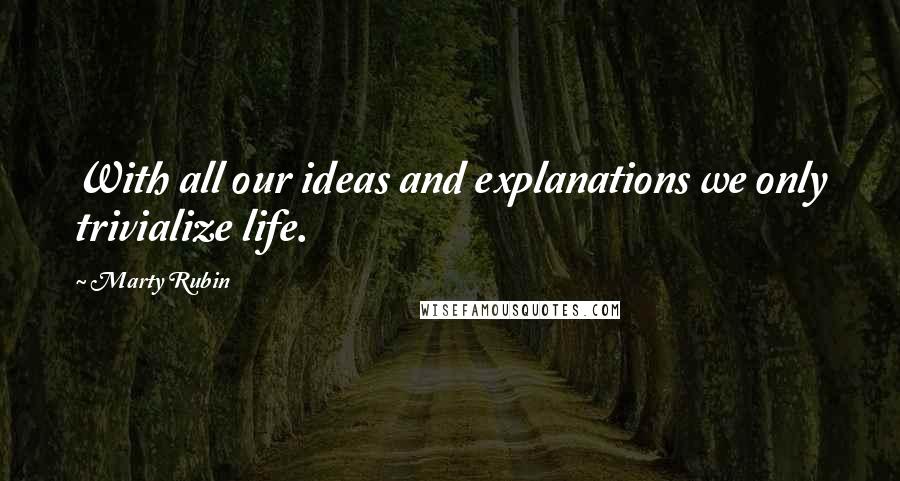 Marty Rubin Quotes: With all our ideas and explanations we only trivialize life.