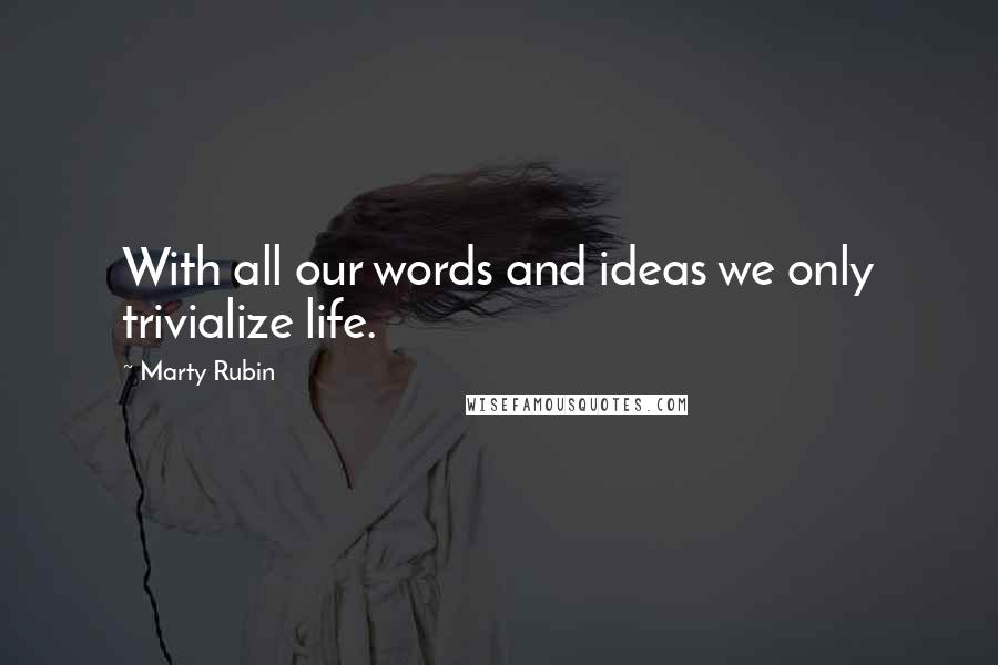 Marty Rubin Quotes: With all our words and ideas we only trivialize life.