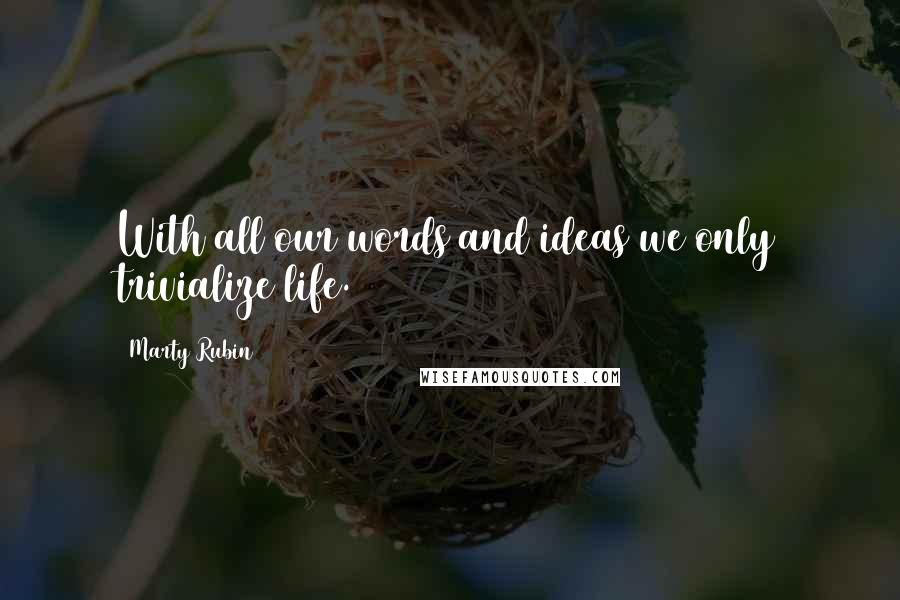 Marty Rubin Quotes: With all our words and ideas we only trivialize life.