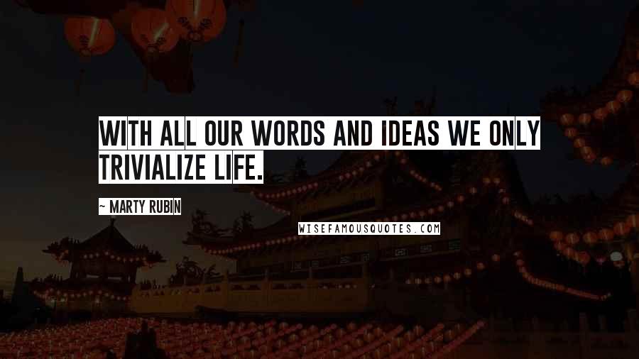 Marty Rubin Quotes: With all our words and ideas we only trivialize life.