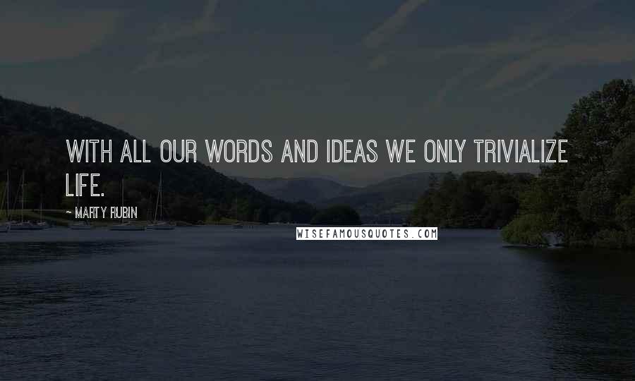 Marty Rubin Quotes: With all our words and ideas we only trivialize life.