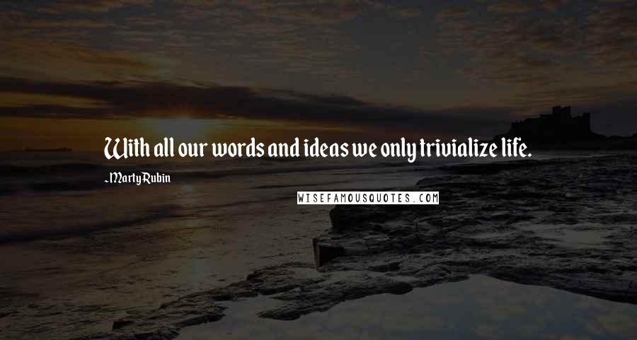 Marty Rubin Quotes: With all our words and ideas we only trivialize life.