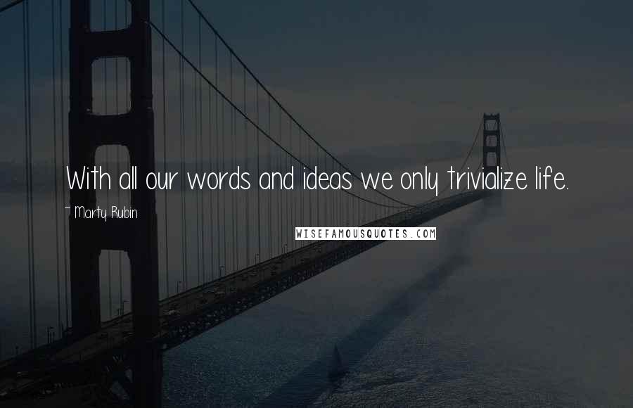 Marty Rubin Quotes: With all our words and ideas we only trivialize life.