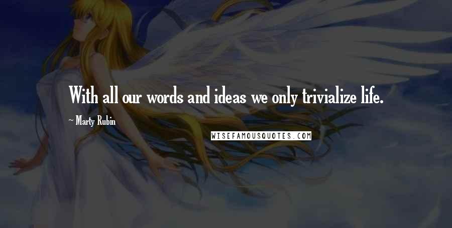 Marty Rubin Quotes: With all our words and ideas we only trivialize life.