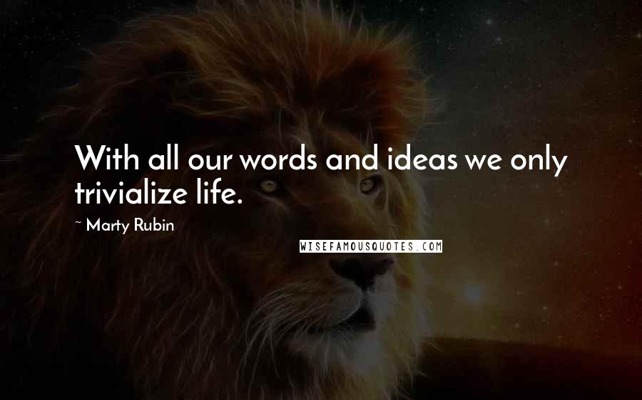 Marty Rubin Quotes: With all our words and ideas we only trivialize life.