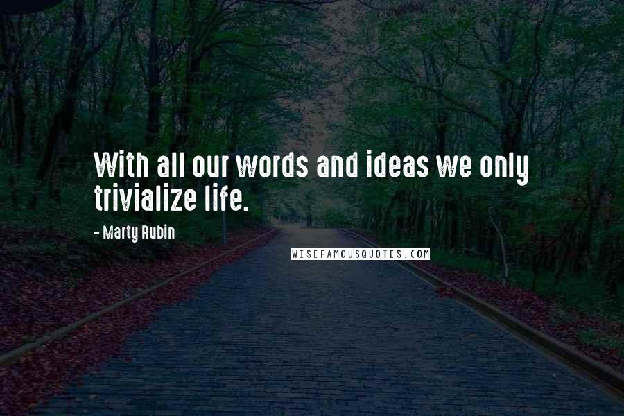 Marty Rubin Quotes: With all our words and ideas we only trivialize life.