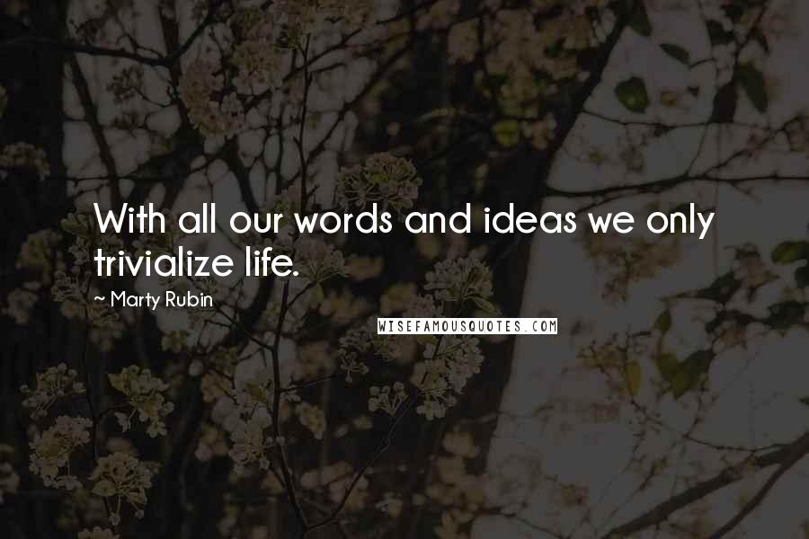 Marty Rubin Quotes: With all our words and ideas we only trivialize life.