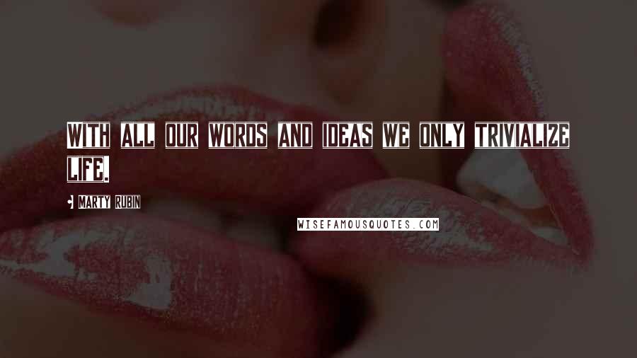 Marty Rubin Quotes: With all our words and ideas we only trivialize life.