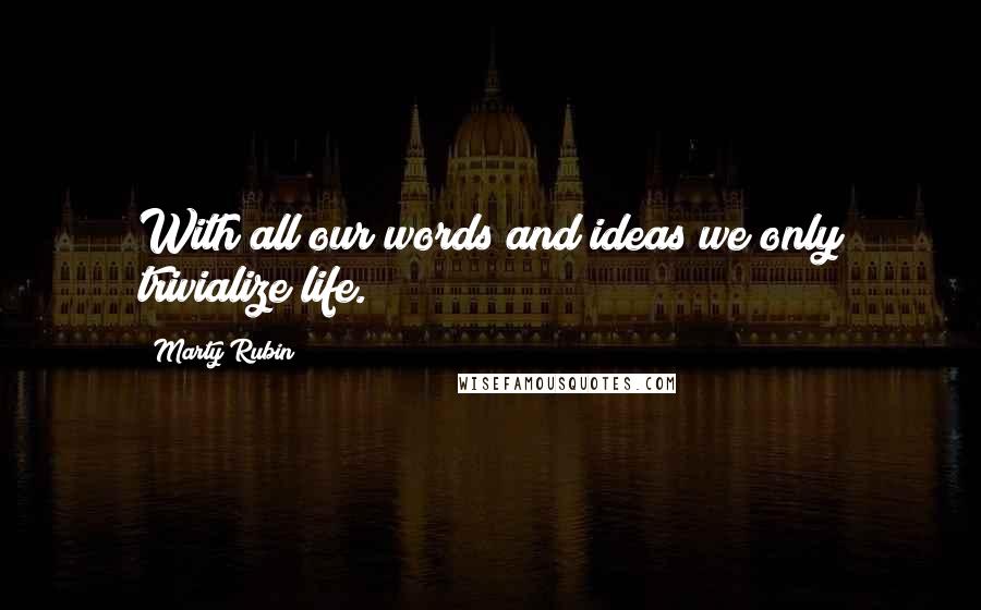 Marty Rubin Quotes: With all our words and ideas we only trivialize life.