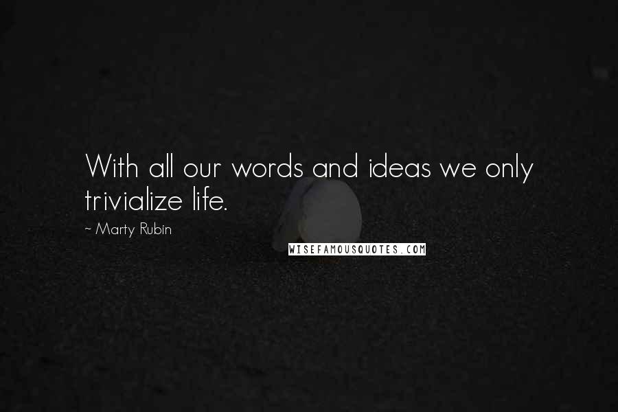 Marty Rubin Quotes: With all our words and ideas we only trivialize life.