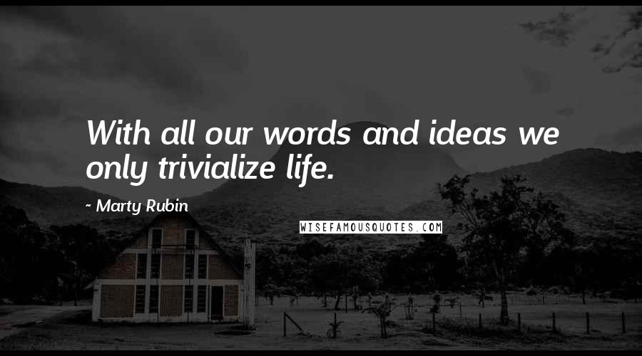 Marty Rubin Quotes: With all our words and ideas we only trivialize life.