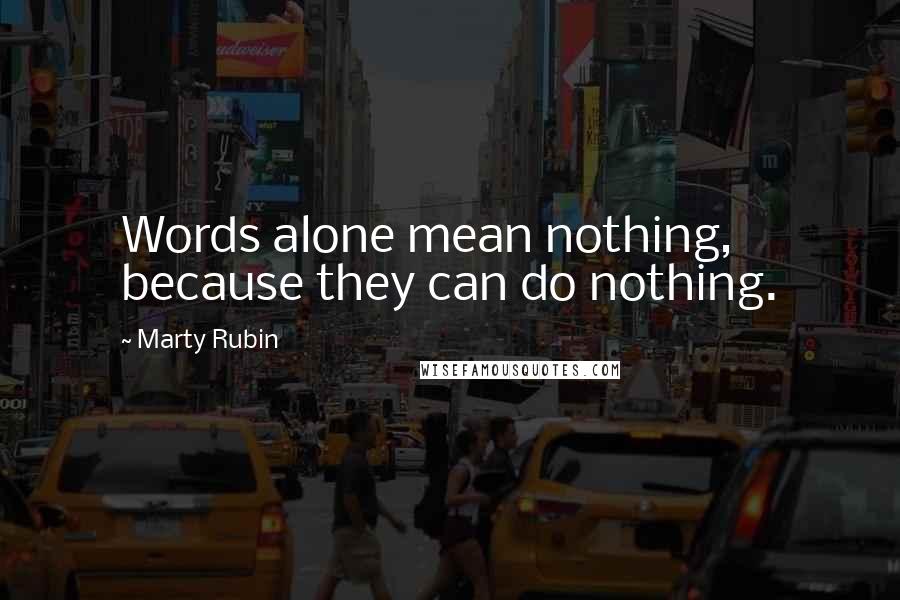 Marty Rubin Quotes: Words alone mean nothing, because they can do nothing.