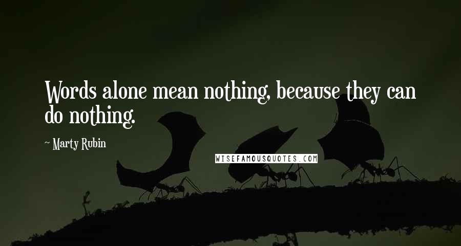 Marty Rubin Quotes: Words alone mean nothing, because they can do nothing.