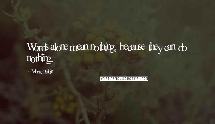 Marty Rubin Quotes: Words alone mean nothing, because they can do nothing.