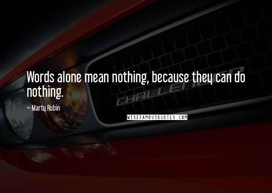 Marty Rubin Quotes: Words alone mean nothing, because they can do nothing.