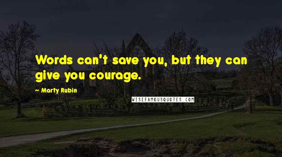 Marty Rubin Quotes: Words can't save you, but they can give you courage.