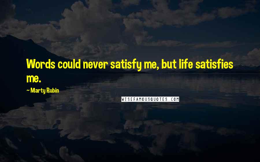 Marty Rubin Quotes: Words could never satisfy me, but life satisfies me.