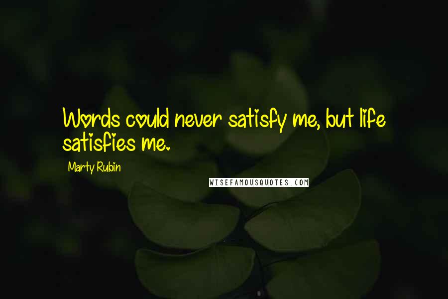 Marty Rubin Quotes: Words could never satisfy me, but life satisfies me.