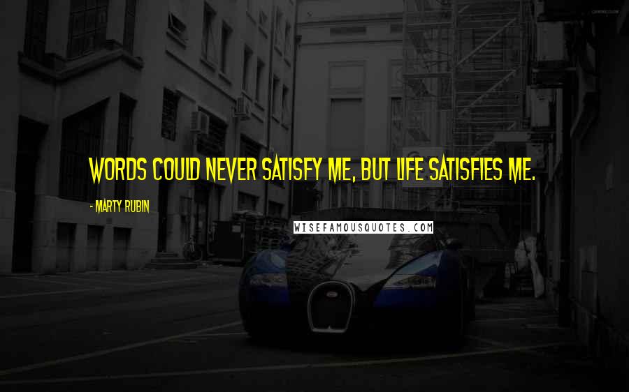 Marty Rubin Quotes: Words could never satisfy me, but life satisfies me.
