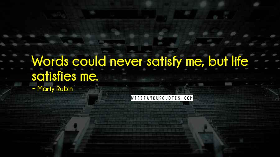 Marty Rubin Quotes: Words could never satisfy me, but life satisfies me.